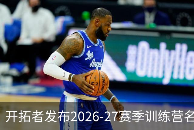 开拓者发布2026-27赛季训练营名单：杨瀚森迎来第二年，利拉德与莫兰特领衔